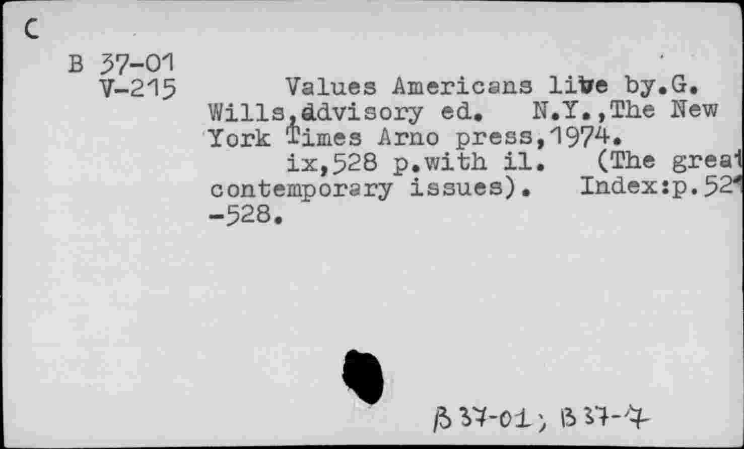 ﻿B 57-01
V-215	Values Americans liVe by.G.
Wills,âdvisory ed. N.Y.,The New York Times Arno press,197^*
ix,528 p.with il. (The gréai contemporary issues). Index:p.52^ -528.
/5^-01)